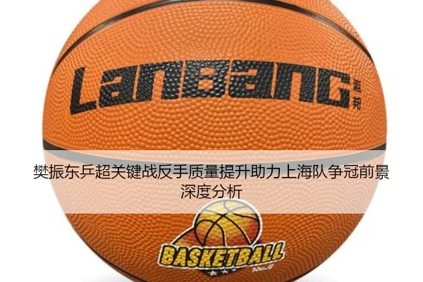 樊振东乒超关键战反手质量提升助力上海队争冠前景深度分析