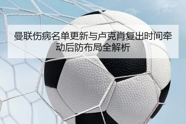 曼联伤病名单更新与卢克肖复出时间牵动后防布局全解析
