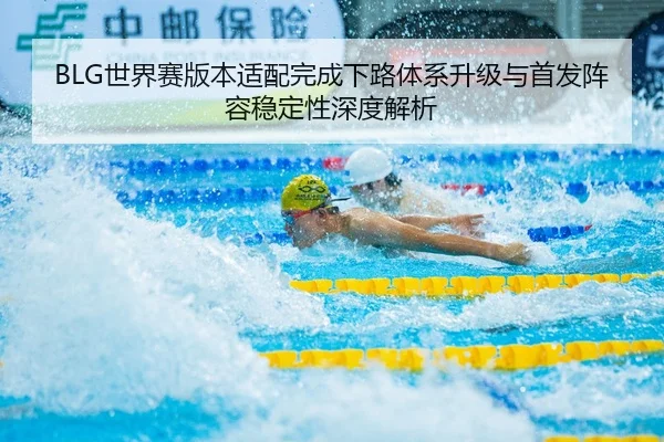 BLG世界赛版本适配完成下路体系升级与首发阵容稳定性深度解析